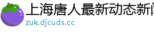 上海唐人最新动态新闻网